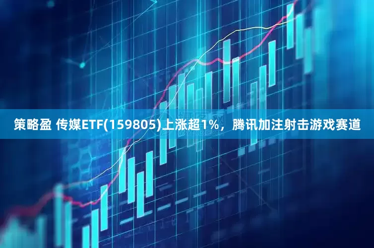 策略盈 传媒ETF(159805)上涨超1%，腾讯加注射击游戏赛道