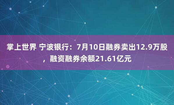 掌上世界 宁波银行：7月10日融券卖出12.9万股，融资融券余额21.61亿元