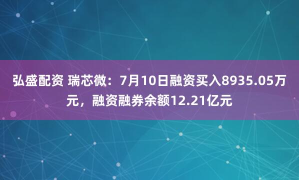 弘盛配资 瑞芯微：7月10日融资买入8935.05万元，融资融券余额12.21亿元