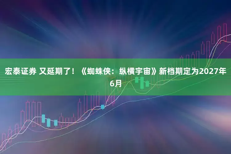 宏泰证券 又延期了！《蜘蛛侠：纵横宇宙》新档期定为2027年6月