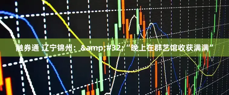 融券通 辽宁锦州：&#32;“晚上在群艺馆收获满满”