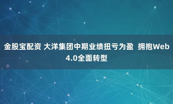 金股宝配资 大洋集团中期业绩扭亏为盈  拥抱Web4.0全面转型