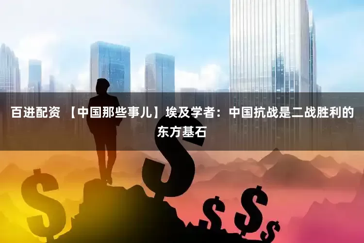 百进配资 【中国那些事儿】埃及学者：中国抗战是二战胜利的东方基石