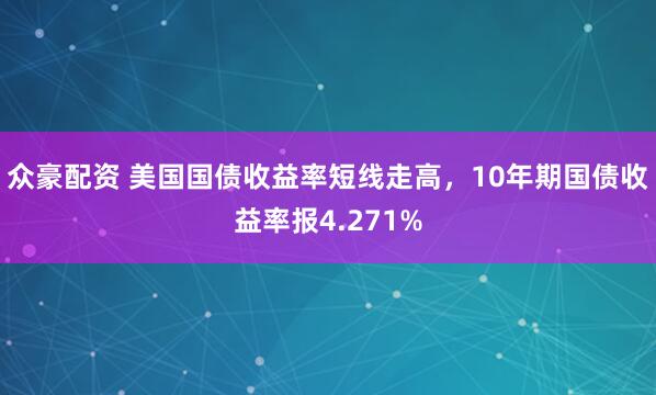 众豪配资 美国国债收益率短线走高，10年期国债收益率报4.271%