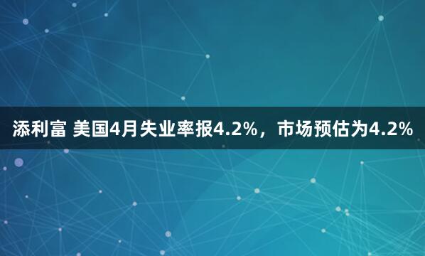添利富 美国4月失业率报4.2%，市场预估为4.2%