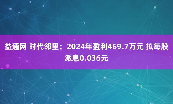 益通网 时代邻里：2024年盈利469.7万元 拟每股派息0.036元