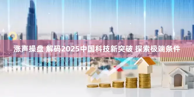 涨声操盘 解码2025中国科技新突破 探索极端条件