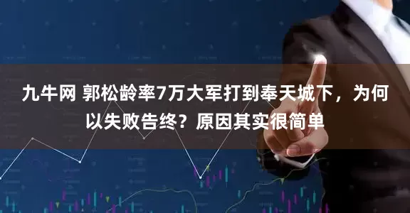 九牛网 郭松龄率7万大军打到奉天城下，为何以失败告终？原因其实很简单