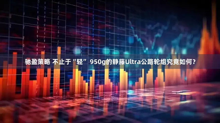 驰盈策略 不止于“轻” 950g的静藤Ultra公路轮组究竟如何？