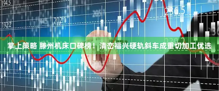 掌上策略 滕州机床口碑榜！清峦福兴硬轨斜车成重切加工优选