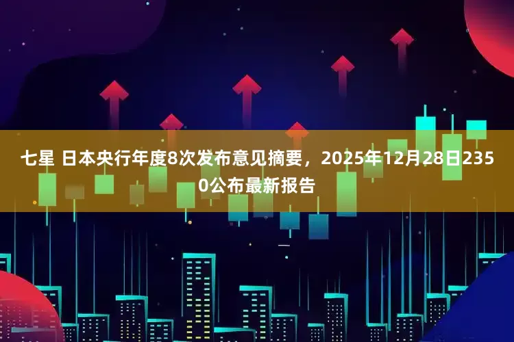 七星 日本央行年度8次发布意见摘要，2025年12月28日2350公布最新报告