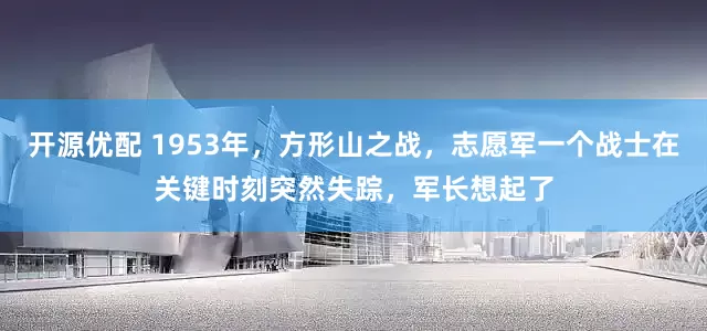 开源优配 1953年，方形山之战，志愿军一个战士在关键时刻突然失踪，军长想起了