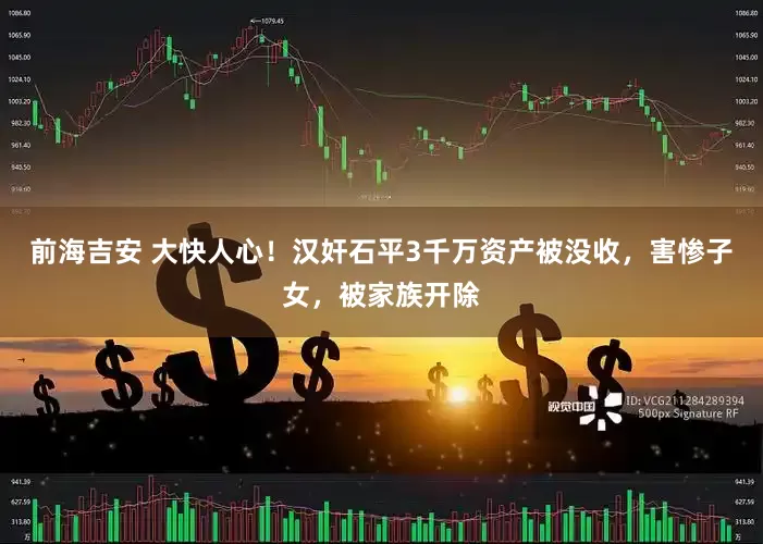 前海吉安 大快人心！汉奸石平3千万资产被没收，害惨子女，被家族开除